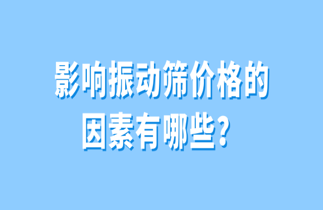 影響振動(dòng)篩價(jià)格的因素有哪些？