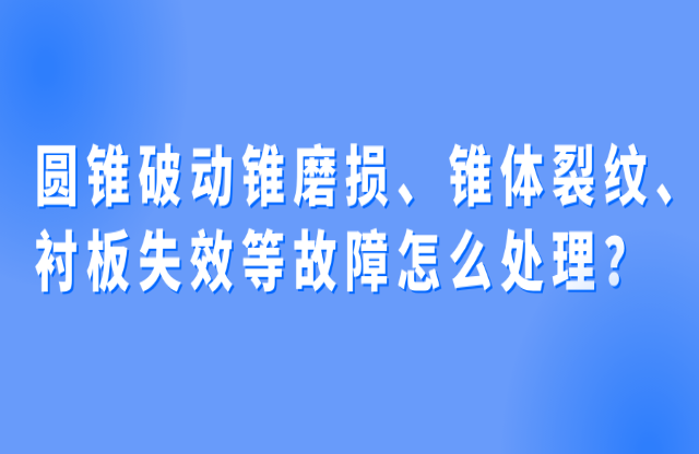 圓錐破動(dòng)錐磨損、錐體裂紋、襯板失效等故障怎么處理？