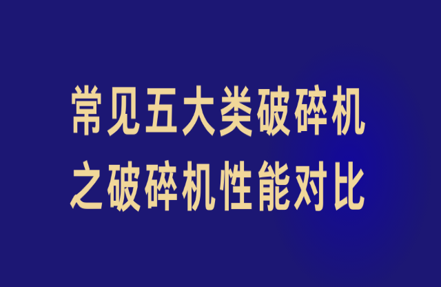 常見(jiàn)五大類破碎機(jī)之破碎機(jī)性能對(duì)比