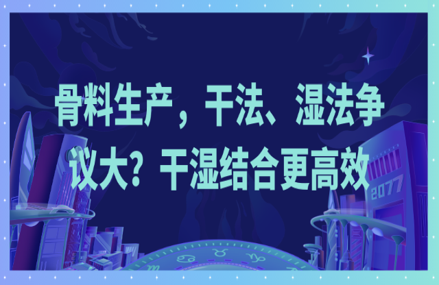 骨料生產(chǎn)，干法、濕法爭(zhēng)議大？干濕結(jié)合更高效
