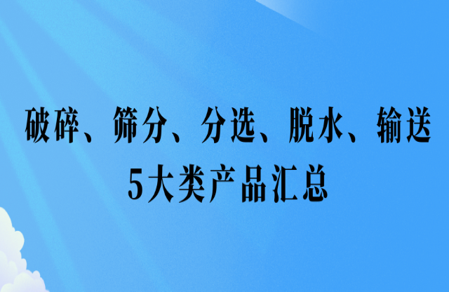 還不會(huì)挑選設(shè)備？破碎、篩分、分選、脫水、輸送5大類產(chǎn)品匯總