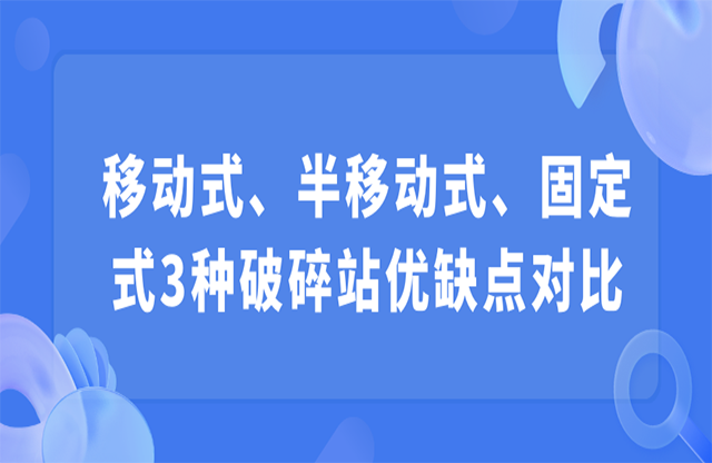 移動(dòng)式、半移動(dòng)式、固定式3種破碎站優(yōu)缺點(diǎn)對(duì)比
