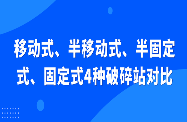移動式、半移動式、半固定式、固定式4種破碎站對比